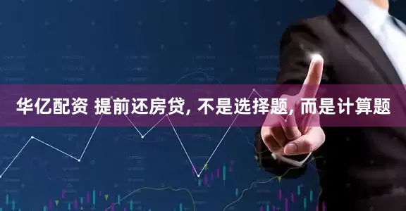 华亿配资 提前还房贷, 不是选择题, 而是计算题