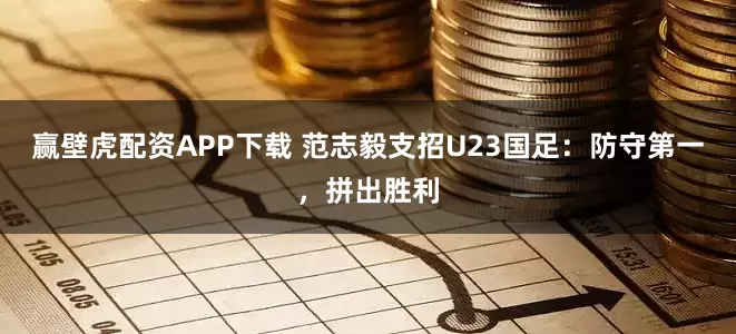 赢壁虎配资APP下载 范志毅支招U23国足：防守第一，拼出胜利