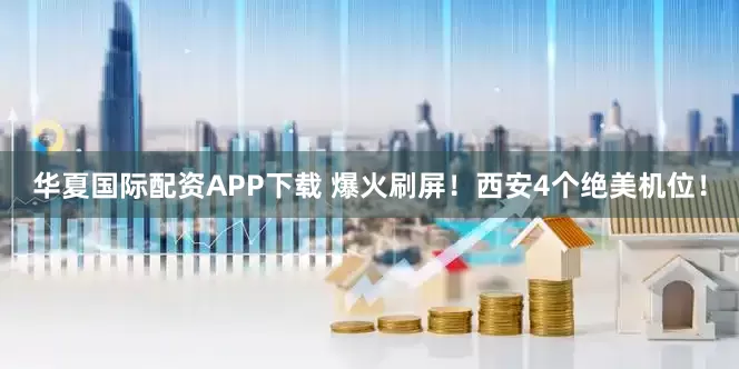华夏国际配资APP下载 爆火刷屏！西安4个绝美机位！