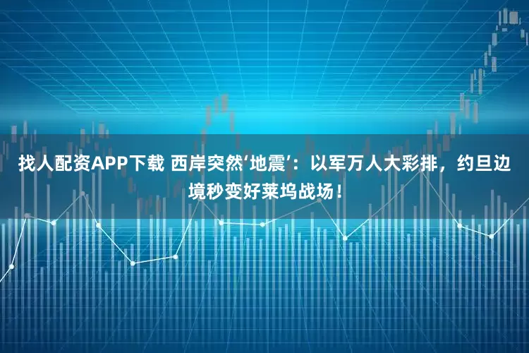 找人配资APP下载 西岸突然‘地震’：以军万人大彩排，约旦边境秒变好莱坞战场！