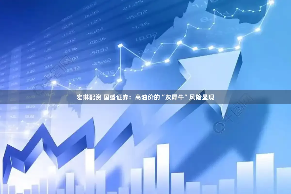 宏琳配资 国盛证券：高油价的“灰犀牛”风险显现