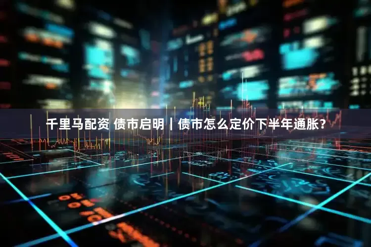 千里马配资 债市启明｜债市怎么定价下半年通胀？